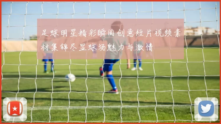 足球明星精彩瞬间创意短片视频素材集锦尽显球场魅力与激情