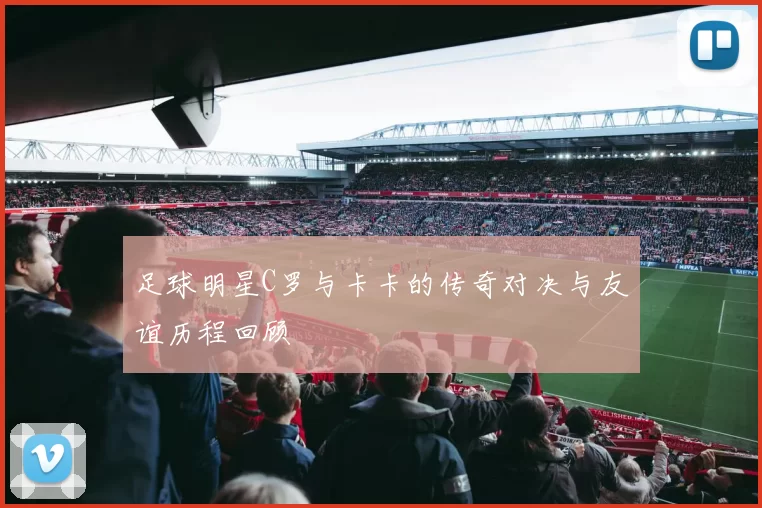 足球明星C罗与卡卡的传奇对决与友谊历程回顾