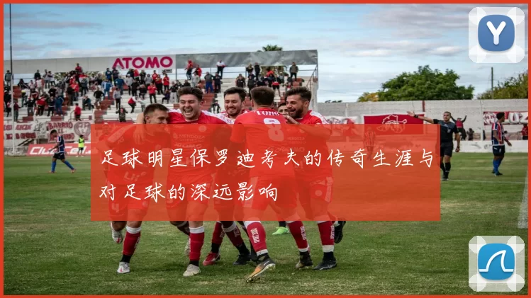 足球明星保罗迪考夫的传奇生涯与对足球的深远影响