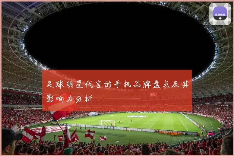足球明星代言的手机品牌盘点及其影响力分析